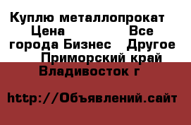 Куплю металлопрокат › Цена ­ 800 000 - Все города Бизнес » Другое   . Приморский край,Владивосток г.